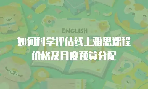 如何科学评估线上雅思课程价格及月度预算分配