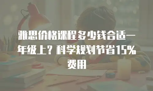雅思价格课程多少钱合适一年级上？科学规划节省15%费用