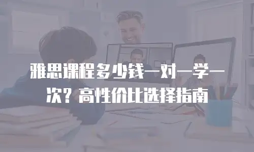 雅思课程多少钱一对一学一次？高性价比选择指南