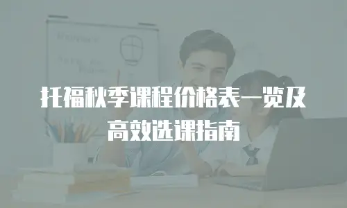 托福秋季课程价格表一览及高效选课指南