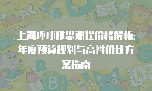 上海环球雅思课程价格解析：年度预算规划与高性价比方案指南