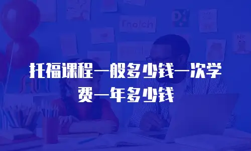 托福课程一般多少钱一次学费一年多少钱