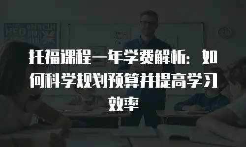 托福课程一年学费解析：如何科学规划预算并提高学习效率