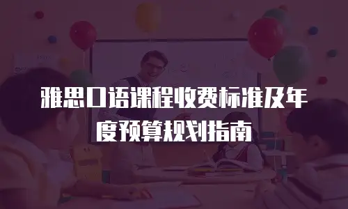 雅思口语课程收费标准及年度预算规划指南