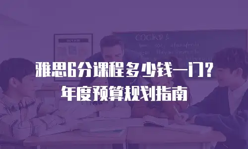 雅思6分课程多少钱一门？年度预算规划指南
