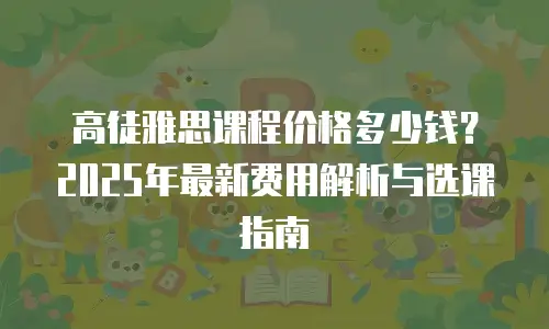 高徒雅思课程价格多少钱？2025年最新费用解析与选课指南