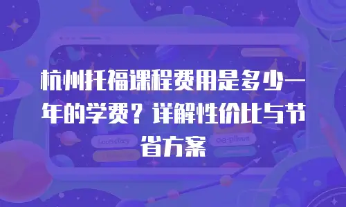 杭州托福课程费用是多少一年的学费？详解性价比与节省方案