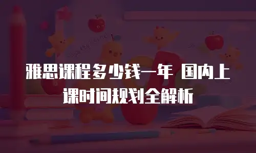 雅思课程多少钱一年 国内上课时间规划全解析