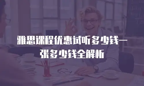 雅思课程优惠试听多少钱一张多少钱全解析