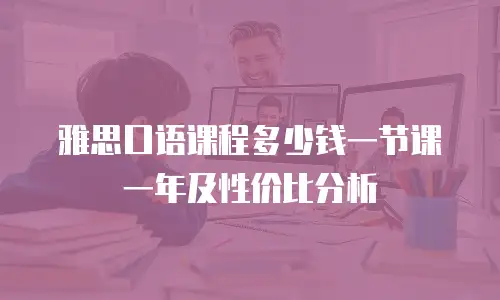 雅思口语课程多少钱一节课一年及性价比分析