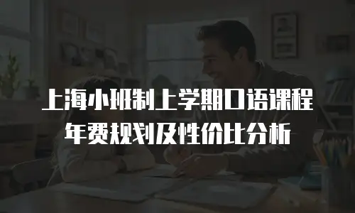 上海小班制上学期口语课程年费规划及性价比分析