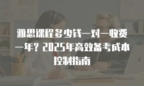 雅思课程多少钱一对一收费一年？2025年高效备考成本控制指南