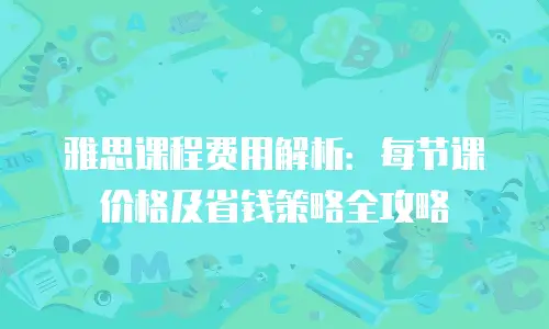雅思课程费用解析：每节课价格及省钱策略全攻略