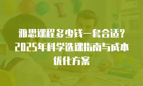 雅思课程多少钱一套合适？2025年科学选课指南与成本优化方案