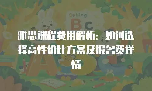 雅思课程费用解析：如何选择高性价比方案及报名费详情