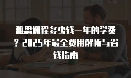 雅思课程多少钱一年的学费？2025年最全费用解析与省钱指南