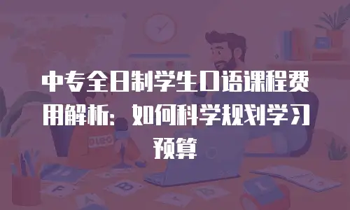 中专全日制学生口语课程费用解析：如何科学规划学习预算