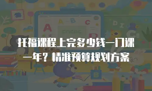 托福课程上完多少钱一门课一年？精准预算规划方案