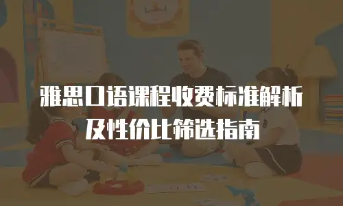 雅思口语课程收费标准解析及性价比筛选指南
