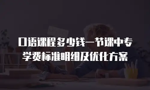 口语课程多少钱一节课中专学费标准明细及优化方案
