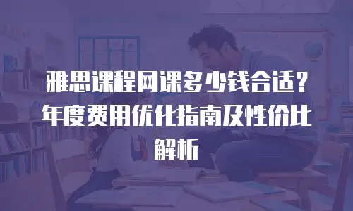雅思课程网课多少钱合适？年度费用优化指南及性价比解析