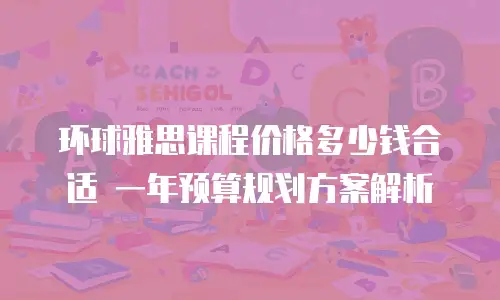 环球雅思课程价格多少钱合适 一年预算规划方案解析