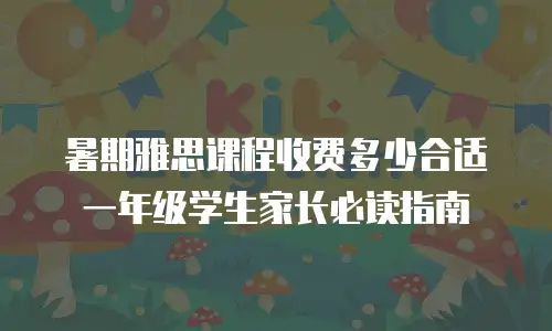暑期雅思课程收费多少合适一年级学生家长必读指南