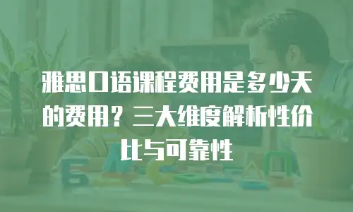 雅思口语课程费用是多少天的费用？三大维度解析性价比与可靠性