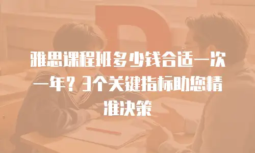 雅思课程班多少钱合适一次一年？3个关键指标助您精准决策
