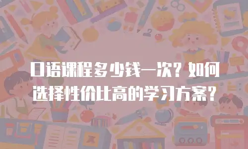 口语课程多少钱一次？如何选择性价比高的学习方案？