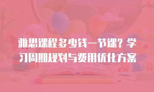 雅思课程多少钱一节课？学习周期规划与费用优化方案