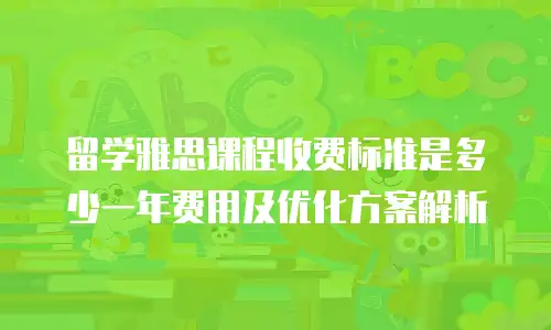留学雅思课程收费标准是多少一年费用及优化方案解析