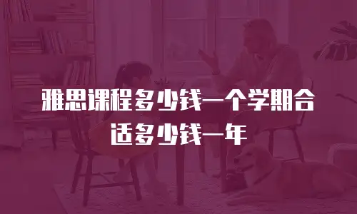 雅思课程多少钱一个学期合适多少钱一年