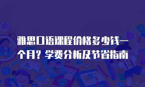 雅思口语课程价格多少钱一个月？学费分析及节省指南