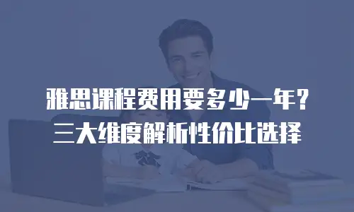 雅思课程费用要多少一年？三大维度解析性价比选择