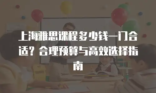 上海雅思课程多少钱一门合适？合理预算与高效选择指南