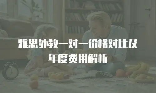 雅思外教一对一价格对比及年度费用解析