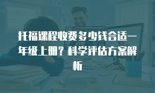 托福课程收费多少钱合适一年级上册？科学评估方案解析