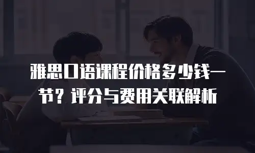 雅思口语课程价格多少钱一节？评分与费用关联解析