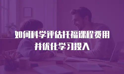 如何科学评估托福课程费用并优化学习投入