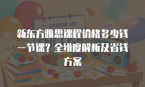 新东方雅思课程价格多少钱一节课？全维度解析及省钱方案