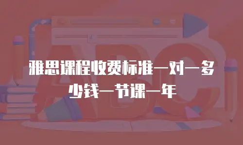 雅思课程收费标准一对一多少钱一节课一年