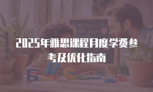 2025年雅思课程月度学费参考及优化指南