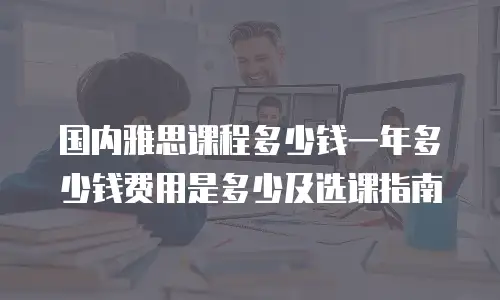 国内雅思课程多少钱一年多少钱费用是多少及选课指南