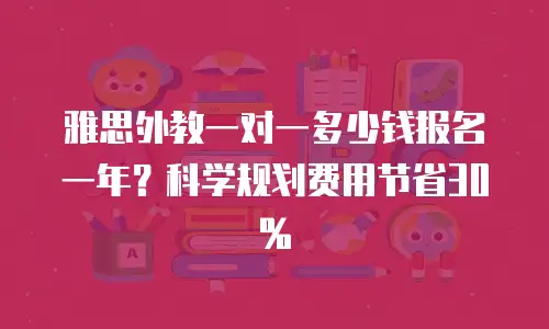 雅思外教一对一多少钱报名一年？科学规划费用节省30%