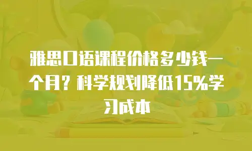 雅思口语课程价格多少钱一个月？科学规划降低15%学习成本