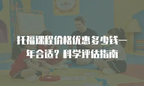 托福课程价格优惠多少钱一年合适？科学评估指南