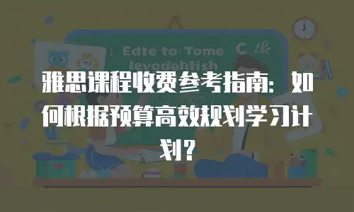 雅思课程收费参考指南：如何根据预算高效规划学习计划？