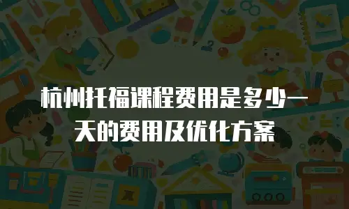 杭州托福课程费用是多少一天的费用及优化方案