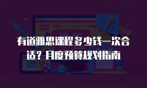 有道雅思课程多少钱一次合适？月度预算规划指南